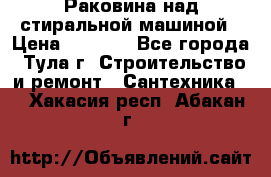 Раковина над стиральной машиной › Цена ­ 1 000 - Все города, Тула г. Строительство и ремонт » Сантехника   . Хакасия респ.,Абакан г.